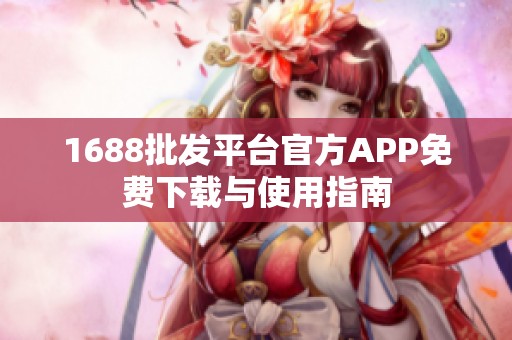 1688批发平台官方APP免费下载与使用指南