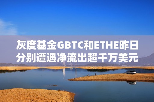 灰度基金GBTC和ETHE昨日分别遭遇净流出超千万美元