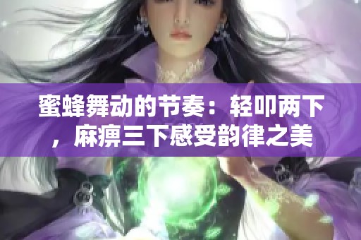 蜜蜂舞动的节奏：轻叩两下，麻痹三下感受韵律之美