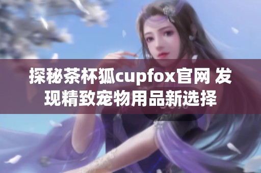 探秘茶杯狐cupfox官网 发现精致宠物用品新选择