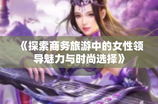 《探索商务旅游中的女性领导魅力与时尚选择》