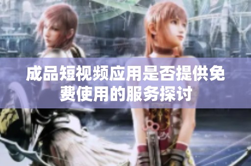 成品短视频应用是否提供免费使用的服务探讨