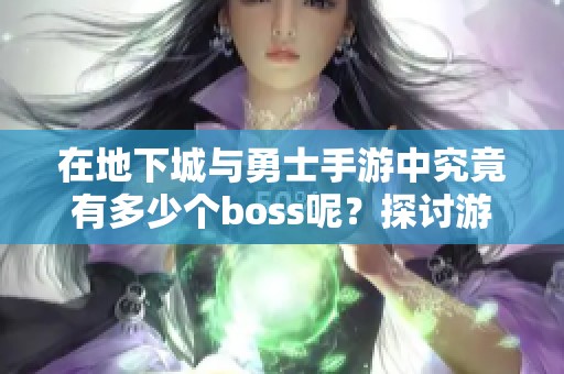 在地下城与勇士手游中究竟有多少个boss呢？探讨游戏中的挑战与乐趣