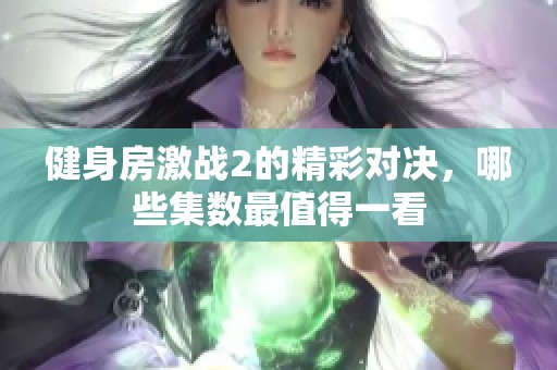 健身房激战2的精彩对决，哪些集数最值得一看