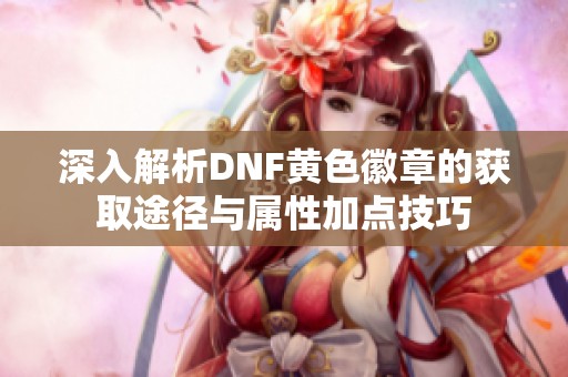 深入解析DNF黄色徽章的获取途径与属性加点技巧