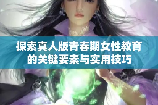 探索真人版青春期女性教育的关键要素与实用技巧