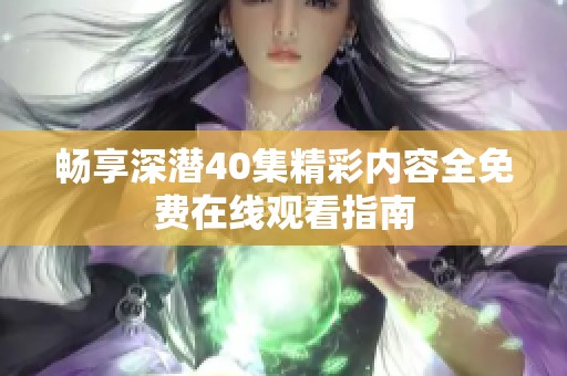 畅享深潜40集精彩内容全免费在线观看指南