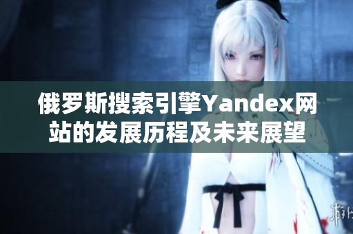 俄罗斯搜索引擎Yandex网站的发展历程及未来展望