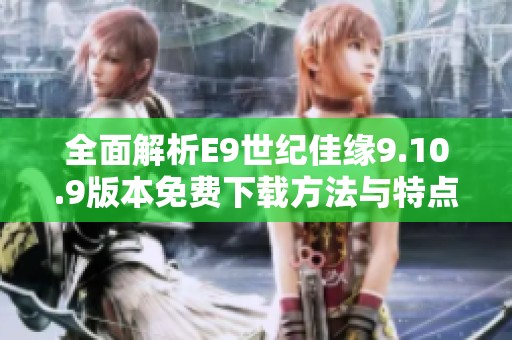 全面解析E9世纪佳缘9.10.9版本免费下载方法与特点