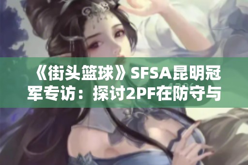 《街头篮球》SFSA昆明冠军专访：探讨2PF在防守与篮板方面的重要性