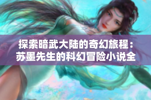 探索暗武大陆的奇幻旅程：苏墨先生的科幻冒险小说全免费阅读