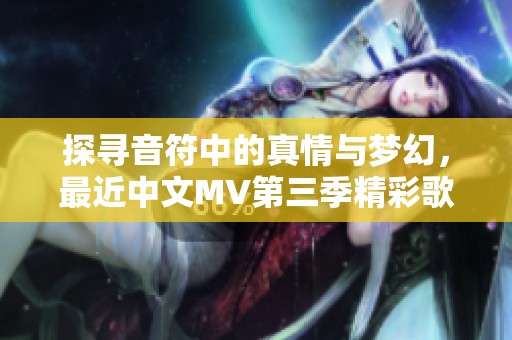 探寻音符中的真情与梦幻，最近中文MV第三季精彩歌词大解析