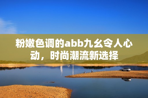 粉嫩色调的abb九幺令人心动，时尚潮流新选择