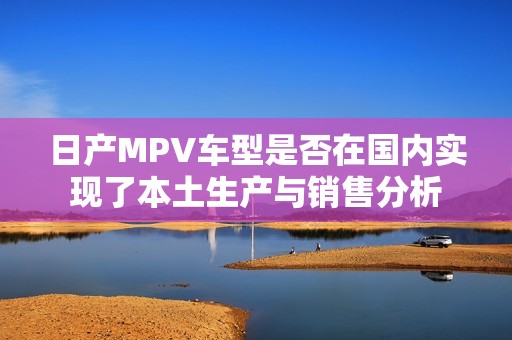 日产MPV车型是否在国内实现了本土生产与销售分析