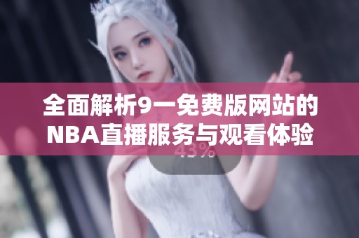 全面解析9一免费版网站的NBA直播服务与观看体验