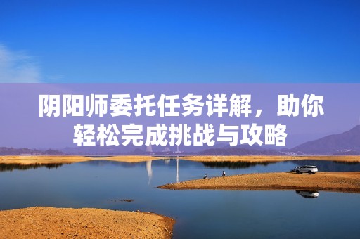 阴阳师委托任务详解，助你轻松完成挑战与攻略