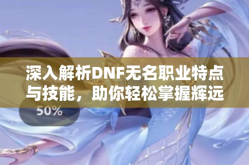 深入解析DNF无名职业特点与技能，助你轻松掌握辉远手！