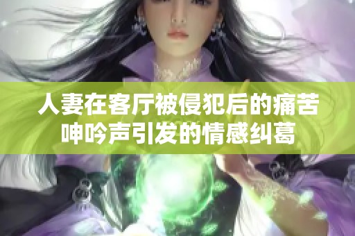 人妻在客厅被侵犯后的痛苦呻吟声引发的情感纠葛