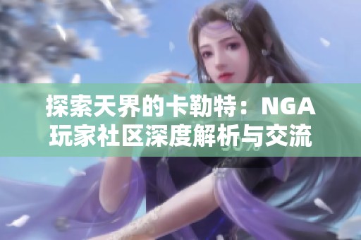 探索天界的卡勒特：NGA玩家社区深度解析与交流