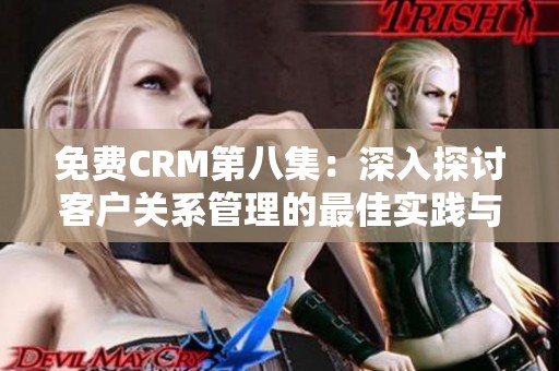 免费CRM第八集：深入探讨客户关系管理的最佳实践与技巧