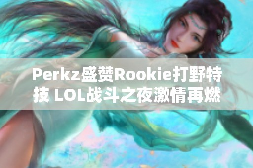 Perkz盛赞Rookie打野特技 LOL战斗之夜激情再燃