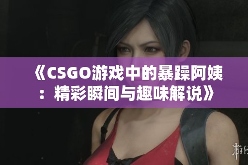 《CSGO游戏中的暴躁阿姨：精彩瞬间与趣味解说》