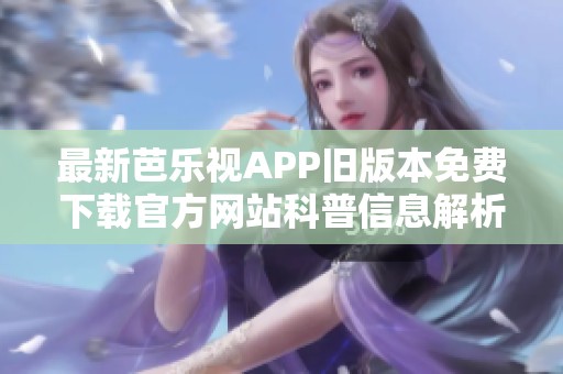 最新芭乐视APP旧版本免费下载官方网站科普信息解析