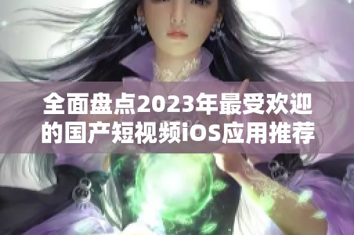 全面盘点2023年最受欢迎的国产短视频iOS应用推荐