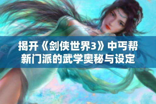 揭开《剑侠世界3》中丐帮新门派的武学奥秘与设定