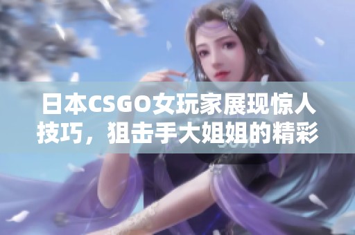 日本CSGO女玩家展现惊人技巧，狙击手大姐姐的精彩表现