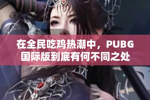 在全民吃鸡热潮中，PUBG国际版到底有何不同之处