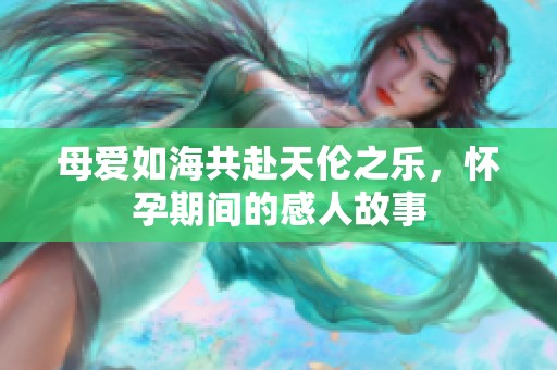 母爱如海共赴天伦之乐，怀孕期间的感人故事