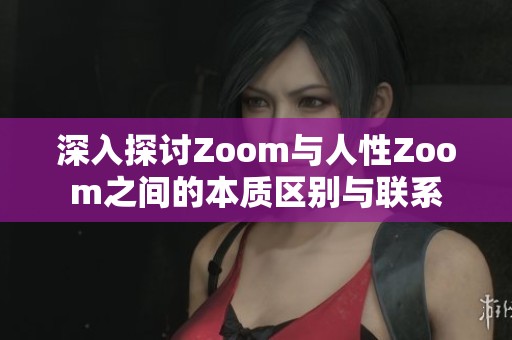 深入探讨Zoom与人性Zoom之间的本质区别与联系