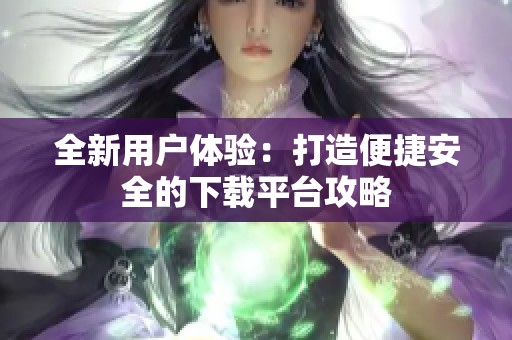 全新用户体验：打造便捷安全的下载平台攻略