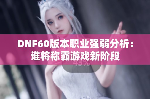 DNF60版本职业强弱分析：谁将称霸游戏新阶段