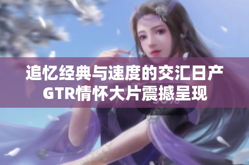 追忆经典与速度的交汇日产GTR情怀大片震撼呈现