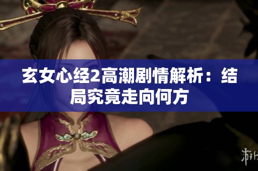 玄女心经2高潮剧情解析：结局究竟走向何方