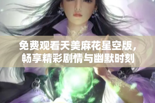 免费观看天美麻花星空版，畅享精彩剧情与幽默时刻