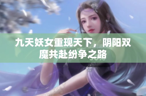 九天妖女重现天下，阴阳双魔共赴纷争之路