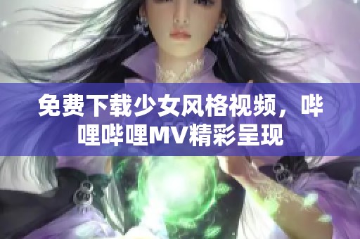 免费下载少女风格视频，哔哩哔哩MV精彩呈现