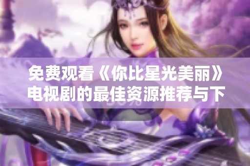 免费观看《你比星光美丽》电视剧的最佳资源推荐与下载方法