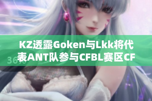 KZ透露Goken与Lkk将代表ANT队参与CFBL赛区CFS预选赛