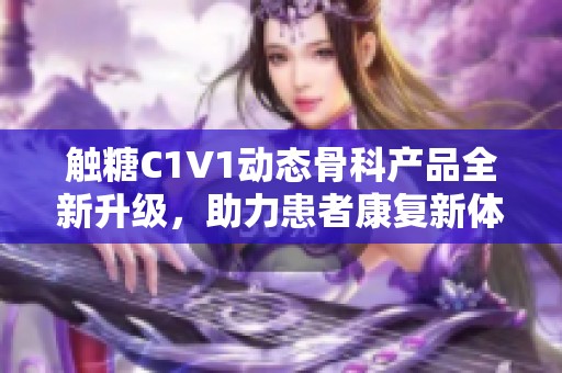 触糖C1V1动态骨科产品全新升级，助力患者康复新体验