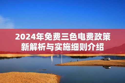 2024年免费三色电费政策新解析与实施细则介绍