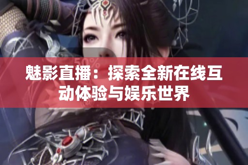 魅影直播：探索全新在线互动体验与娱乐世界