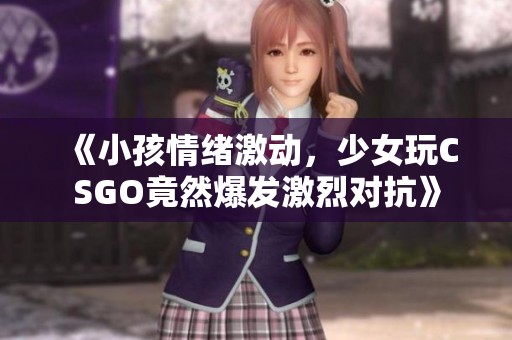 《小孩情绪激动，少女玩CSGO竟然爆发激烈对抗》