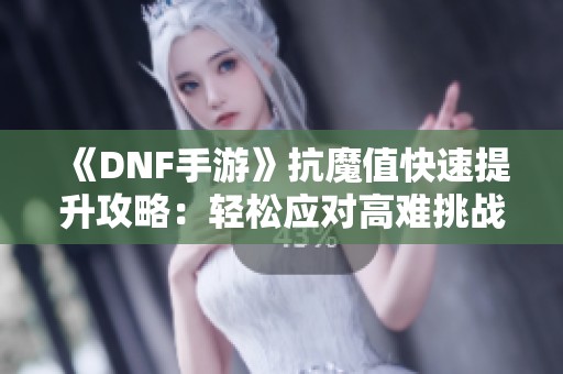 《DNF手游》抗魔值快速提升攻略：轻松应对高难挑战的方法分享