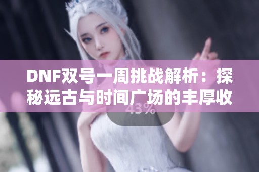 DNF双号一周挑战解析：探秘远古与时间广场的丰厚收益