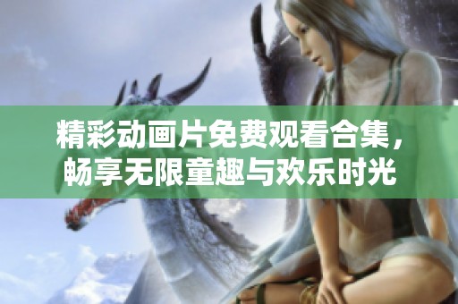 精彩动画片免费观看合集，畅享无限童趣与欢乐时光