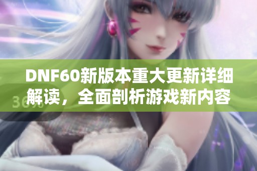 DNF60新版本重大更新详细解读，全面剖析游戏新内容与玩法变革